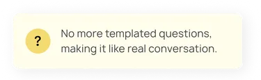 No more templated questions making it like real conversation.